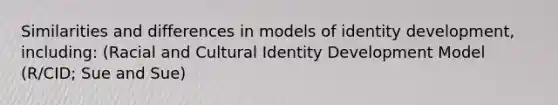 Similarities and differences in models of identity development, including: (Racial and Cultural Identity Development Model (R/CID; Sue and Sue)