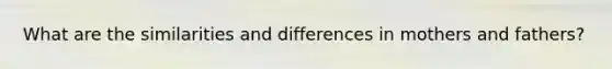 What are the similarities and differences in mothers and fathers?