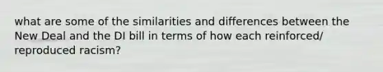 what are some of the similarities and differences between the New Deal and the DI bill in terms of how each reinforced/ reproduced racism?