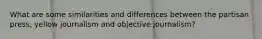 What are some similarities and differences between the partisan press, yellow journalism and objective journalism?