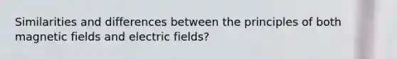 Similarities and differences between the principles of both magnetic fields and electric fields?