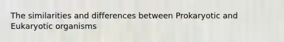 The similarities and differences between Prokaryotic and Eukaryotic organisms