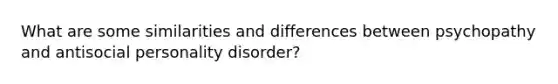 What are some similarities and differences between psychopathy and antisocial personality disorder?