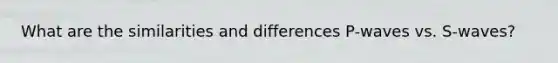 What are the similarities and differences P-waves vs. S-waves?