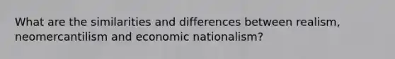 What are the similarities and differences between realism, neomercantilism and economic nationalism?