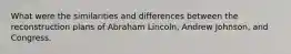 What were the similarities and differences between the reconstruction plans of Abraham Lincoln, Andrew Johnson, and Congress.