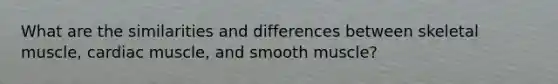 What are the similarities and differences between skeletal muscle, cardiac muscle, and smooth muscle?