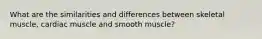 What are the similarities and differences between skeletal muscle, cardiac muscle and smooth muscle?