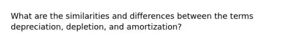 What are the similarities and differences between the terms depreciation, depletion, and amortization?