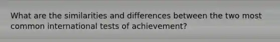 What are the similarities and differences between the two most common international tests of achievement?