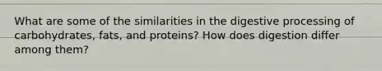 What are some of the similarities in the digestive processing of carbohydrates, fats, and proteins? How does digestion differ among them?