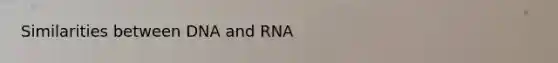 Similarities between DNA and RNA