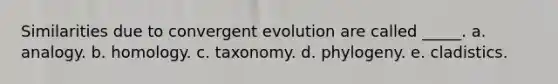 Similarities due to convergent evolution are called _____. a. analogy. b. homology. c. taxonomy. d. phylogeny. e. cladistics.