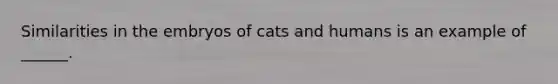 Similarities in the embryos of cats and humans is an example of ______.