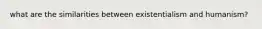what are the similarities between existentialism and humanism?