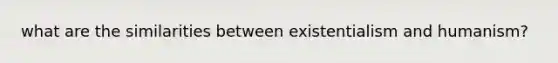 what are the similarities between existentialism and humanism?