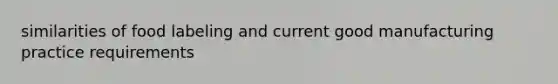 similarities of food labeling and current good manufacturing practice requirements