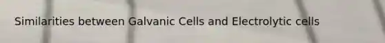 Similarities between Galvanic Cells and Electrolytic cells