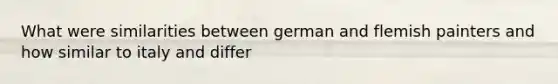 What were similarities between german and flemish painters and how similar to italy and differ