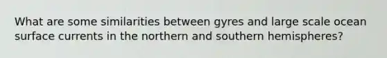 What are some similarities between gyres and large scale ocean surface currents in the northern and southern hemispheres?