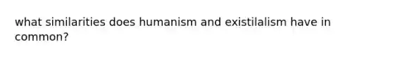 what similarities does humanism and existilalism have in common?