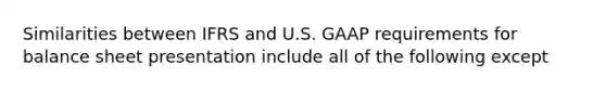 Similarities between IFRS and U.S. GAAP requirements for balance sheet presentation include all of the following except