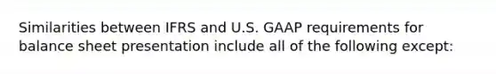 Similarities between IFRS and U.S. GAAP requirements for balance sheet presentation include all of the following except: