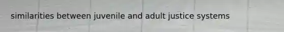 similarities between juvenile and adult justice systems