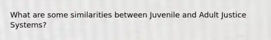 What are some similarities between Juvenile and Adult Justice Systems?