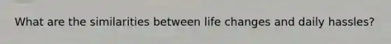 What are the similarities between life changes and daily hassles?