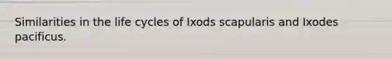 Similarities in the life cycles of Ixods scapularis and Ixodes pacificus.