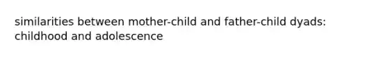 similarities between mother-child and father-child dyads: childhood and adolescence