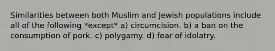 Similarities between both Muslim and Jewish populations include all of the following *except* a) circumcision. b) a ban on the consumption of pork. c) polygamy. d) fear of idolatry.