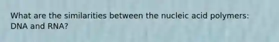 What are the similarities between the nucleic acid polymers: DNA and RNA?
