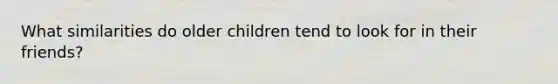 What similarities do older children tend to look for in their friends?
