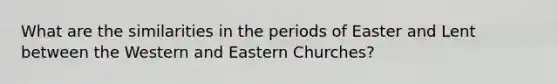 What are the similarities in the periods of Easter and Lent between the Western and Eastern Churches?