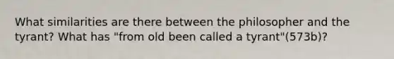 What similarities are there between the philosopher and the tyrant? What has "from old been called a tyrant"(573b)?