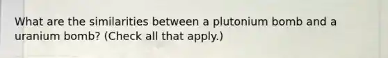 What are the similarities between a plutonium bomb and a uranium bomb? (Check all that apply.)