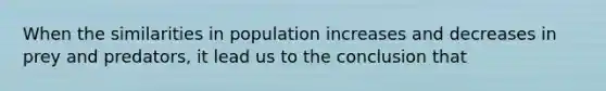 When the similarities in population increases and decreases in prey and predators, it lead us to the conclusion that