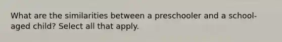 What are the similarities between a preschooler and a school-aged child? Select all that apply.