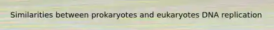 Similarities between prokaryotes and eukaryotes DNA replication