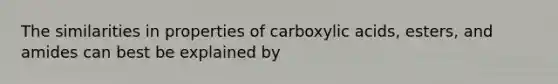 The similarities in properties of carboxylic acids, esters, and amides can best be explained by