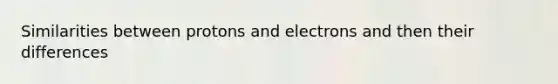 Similarities between protons and electrons and then their differences