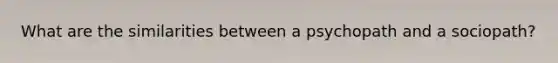 What are the similarities between a psychopath and a sociopath?