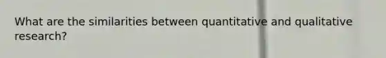 What are the similarities between quantitative and qualitative research?