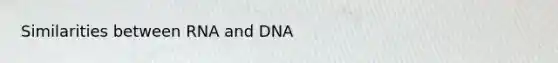 Similarities between RNA and DNA