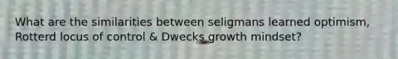 What are the similarities between seligmans learned optimism, Rotterd locus of control & Dwecks growth mindset?