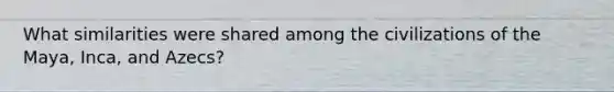 What similarities were shared among the civilizations of the Maya, Inca, and Azecs?