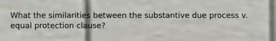 What the similarities between the substantive due process v. equal protection clause?