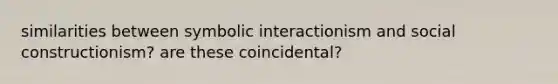 similarities between symbolic interactionism and social constructionism? are these coincidental?